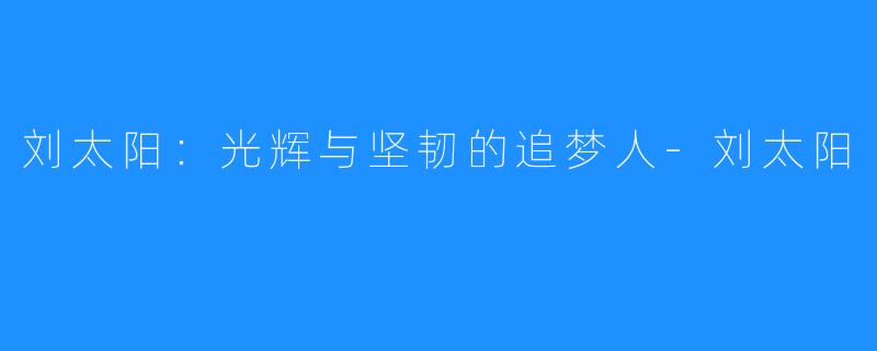 刘太阳:光辉与坚韧的追梦人-刘太阳