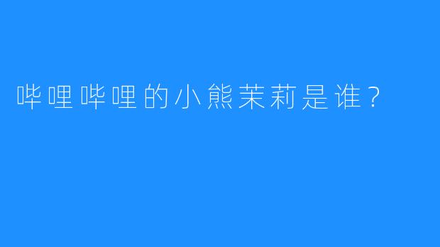 哔哩哔哩的小熊茉莉是谁?