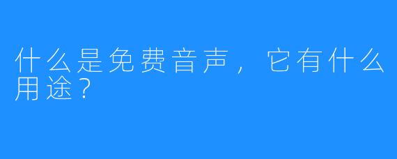 什么是免费音声,它有什么用途?