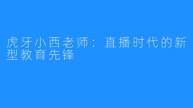 虎牙小西老师:直播时代的新型教育先锋
