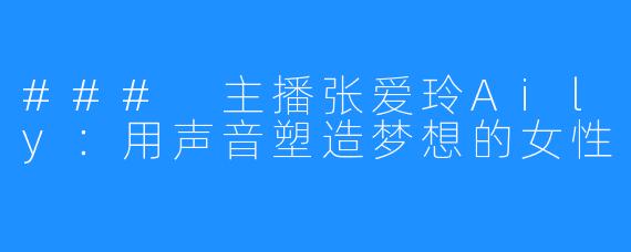 ### 主播张爱玲Aily:用声音塑造梦想的女性