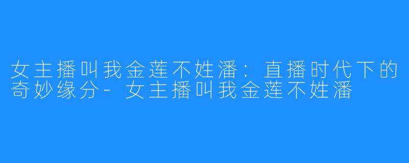 女主播叫我金莲不姓潘:直播时代下的奇妙缘分-女主播叫我金莲不姓潘