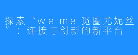 探索“weme觅圈尤妮丝”:连接与创新的新平台