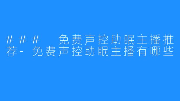 ### 免费声控助眠主播推荐-免费声控助眠主播有哪些