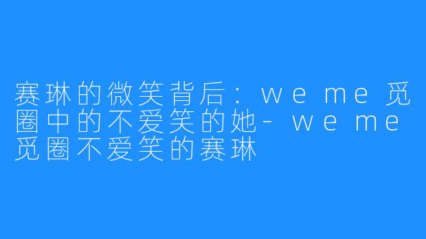赛琳的微笑背后:weme觅圈中的不爱笑的她-weme觅圈不爱笑的赛琳