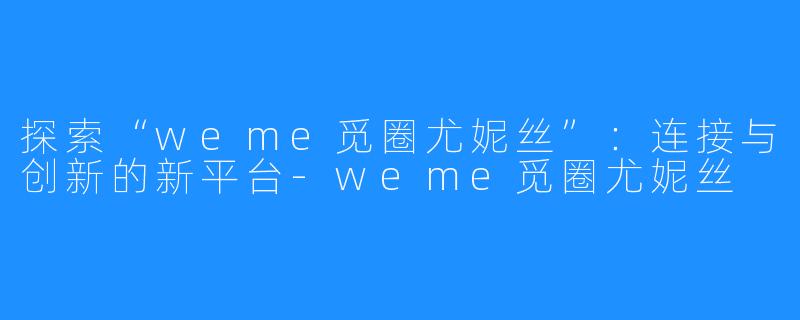探索“weme觅圈尤妮丝”:连接与创新的新平台-weme觅圈尤妮丝