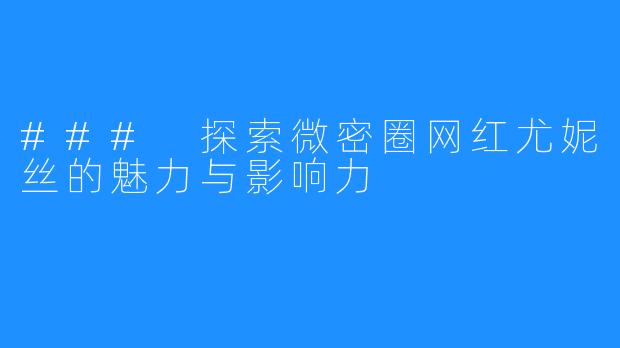 ### 探索微密圈网红尤妮丝的魅力与影响力