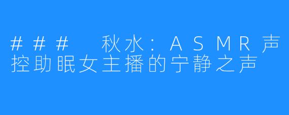 ### 秋水:ASMR声控助眠女主播的宁静之声