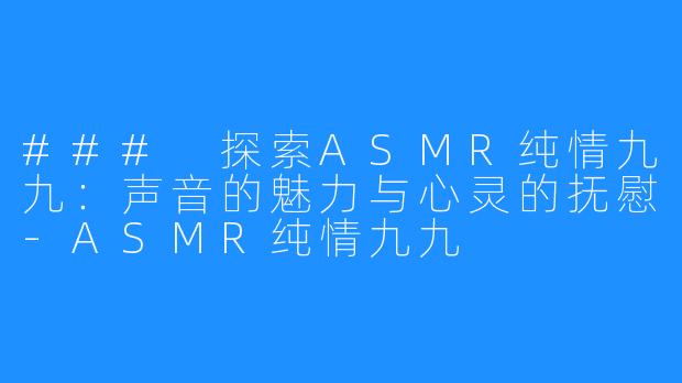 ### 探索ASMR纯情九九:声音的魅力与心灵的抚慰-ASMR纯情九九
