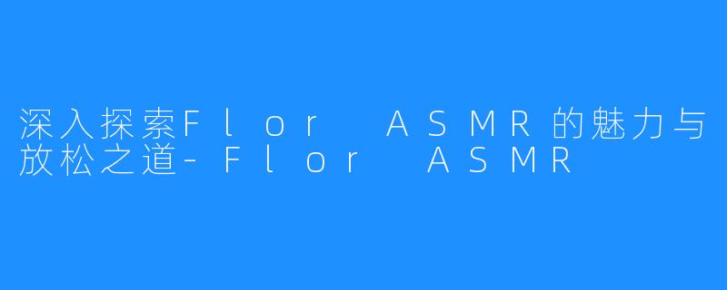 深入探索Flor ASMR的魅力与放松之道-Flor ASMR