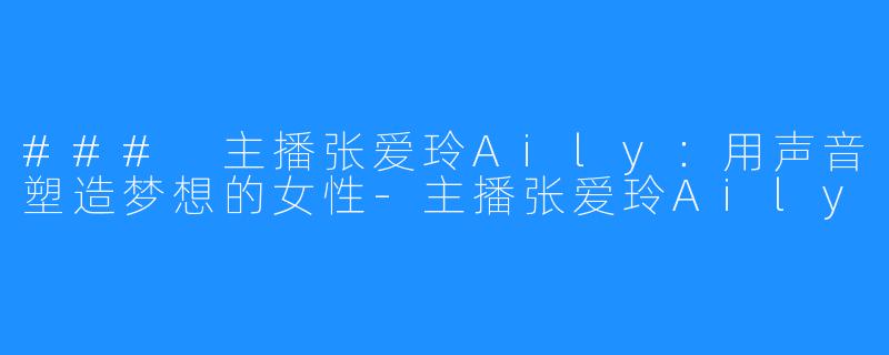 ### 主播张爱玲Aily:用声音塑造梦想的女性-主播张爱玲Aily