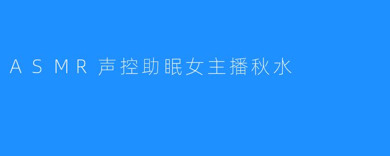 ASMR声控助眠女主播秋水