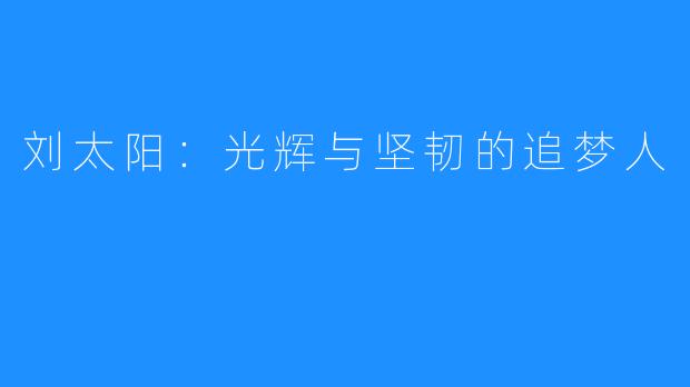刘太阳:光辉与坚韧的追梦人