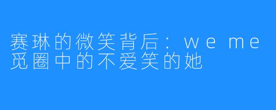 赛琳的微笑背后:weme觅圈中的不爱笑的她