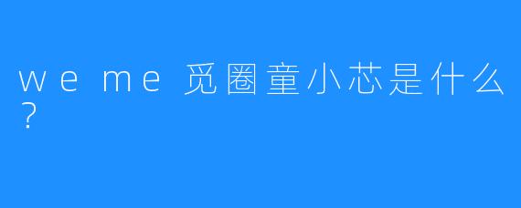 weme觅圈童小芯是什么?