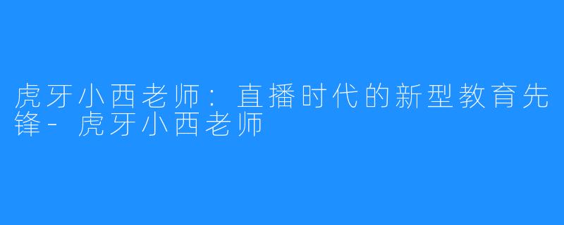 虎牙小西老师:直播时代的新型教育先锋-虎牙小西老师