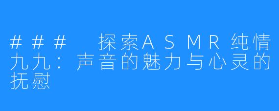 ### 探索ASMR纯情九九:声音的魅力与心灵的抚慰