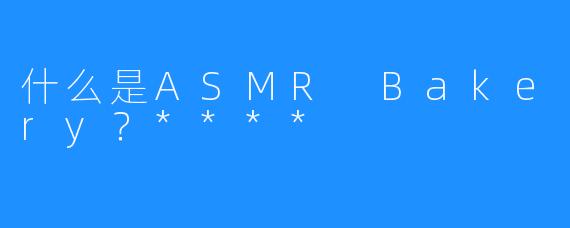 什么是ASMR Bakery?****