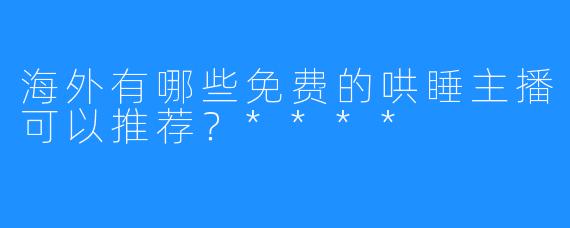 海外有哪些免费的哄睡主播可以推荐?****