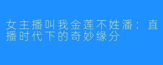 女主播叫我金莲不姓潘:直播时代下的奇妙缘分