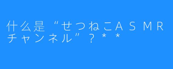 什么是“せつねこASMRチャンネル”?**