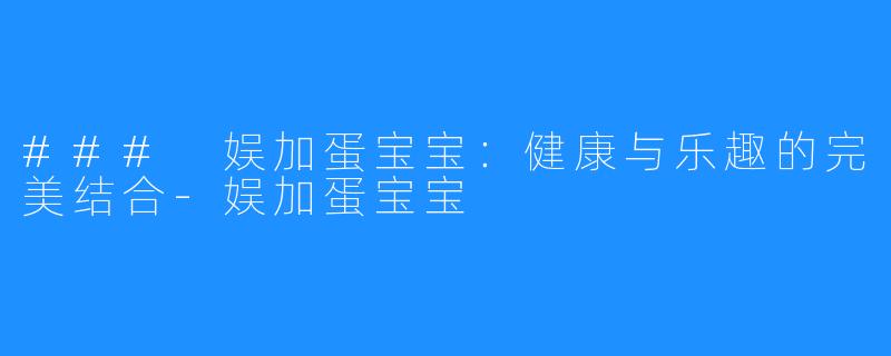 ### 娱加蛋宝宝:健康与乐趣的完美结合-娱加蛋宝宝