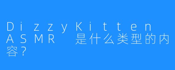 DizzyKitten ASMR 是什么类型的内容?