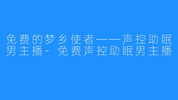 免费的梦乡使者——声控助眠男主播-免费声控助眠男主播
