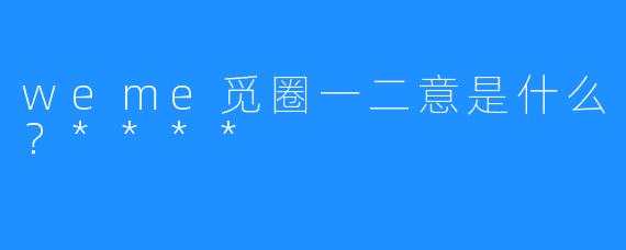 weme觅圈一二意是什么?****