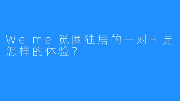 Weme觅圈独居的一对H是怎样的体验?