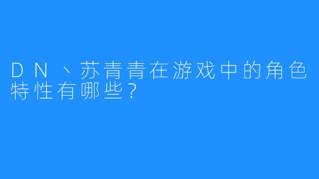 DN丶苏青青在游戏中的角色特性有哪些?