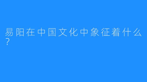 易阳在中国文化中象征着什么?