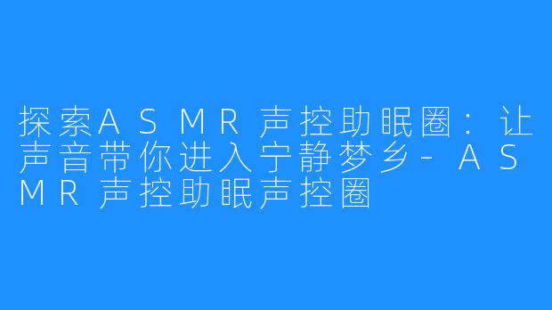 探索ASMR声控助眠圈:让声音带你进入宁静梦乡-ASMR声控助眠声控圈