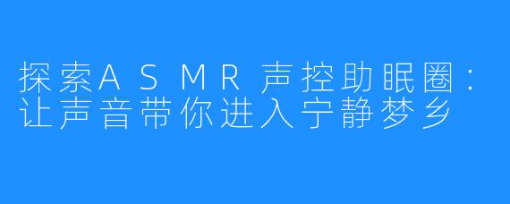 探索ASMR声控助眠圈:让声音带你进入宁静梦乡