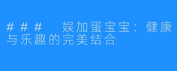### 娱加蛋宝宝:健康与乐趣的完美结合
