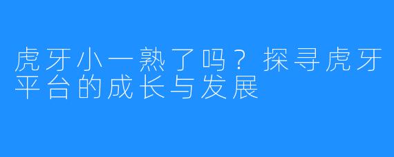 虎牙小一熟了吗?探寻虎牙平台的成长与发展