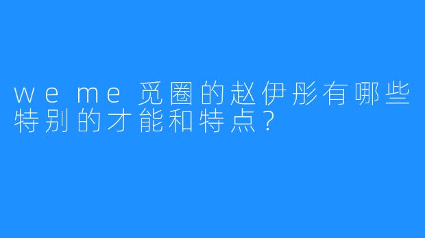 weme觅圈的赵伊彤有哪些特别的才能和特点?
