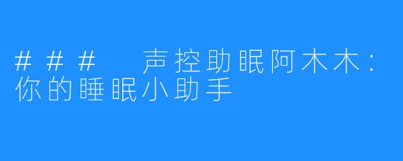 ### 声控助眠阿木木:你的睡眠小助手