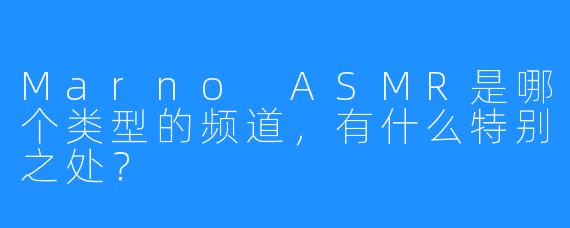 Marno ASMR是哪个类型的频道,有什么特别之处?
