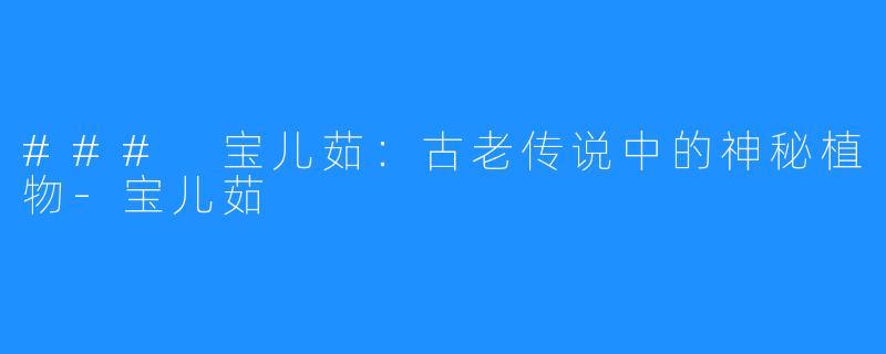 ### 宝儿茹:古老传说中的神秘植物-宝儿茹