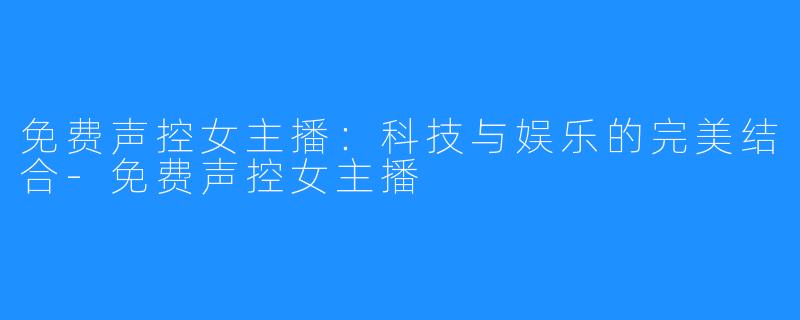 免费声控女主播:科技与娱乐的完美结合-免费声控女主播