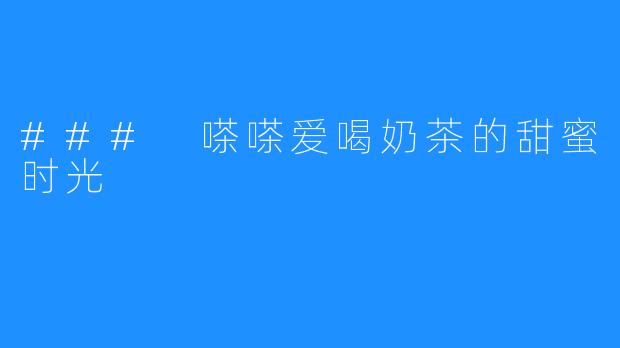 ### 嗏嗏爱喝奶茶的甜蜜时光