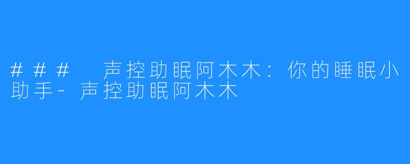 ### 声控助眠阿木木:你的睡眠小助手-声控助眠阿木木