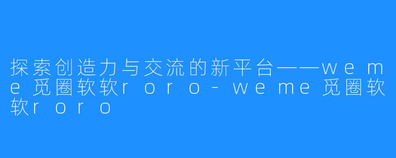 探索创造力与交流的新平台——weme觅圈软软roro-weme觅圈软软roro