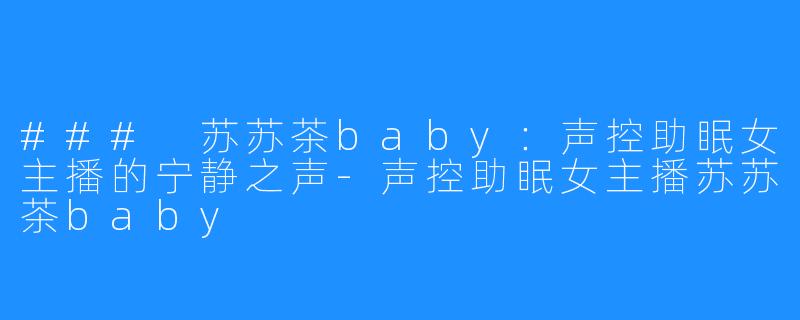 ### 苏苏茶baby:声控助眠女主播的宁静之声-声控助眠女主播苏苏茶baby
