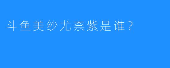 斗鱼美纱尤柰紫是谁?