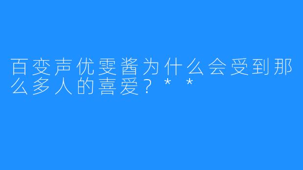 百变声优雯酱为什么会受到那么多人的喜爱?**