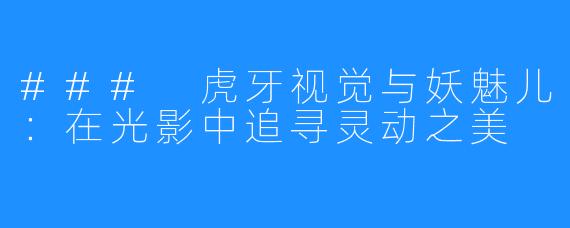 ### 虎牙视觉与妖魅儿:在光影中追寻灵动之美