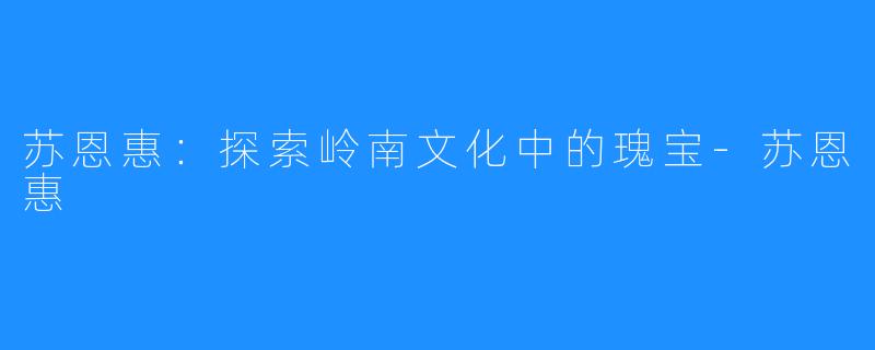 苏恩惠:探索岭南文化中的瑰宝-苏恩惠