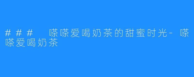### 嗏嗏爱喝奶茶的甜蜜时光-嗏嗏爱喝奶茶